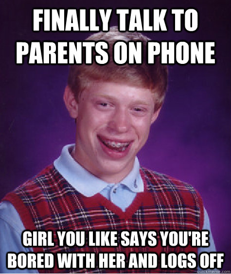 Finally talk to parents on phone Girl you like says you're bored with her and logs off  Bad Luck Brian