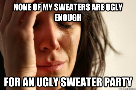 None of my sweaters are ugly enough for an ugly sweater party - None of my sweaters are ugly enough for an ugly sweater party  First World Problems