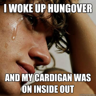 I woke up hungover and my cardigan was on inside out  Hungover