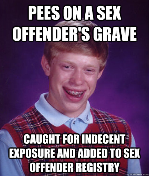 Pees on a sex offender's grave Caught for indecent exposure and added to sex offender registry  Bad Luck Brian