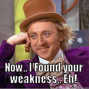  NOW.. I FOUND YOUR WEAKNESS.. EH! Condescending Wonka