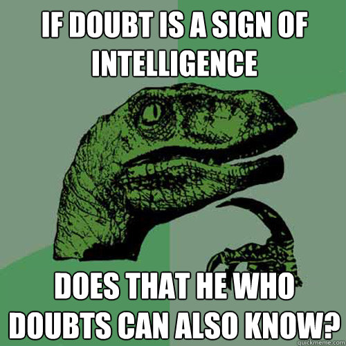 If doubt is a sign of intelligence does that he who doubts can also know?  Philosoraptor