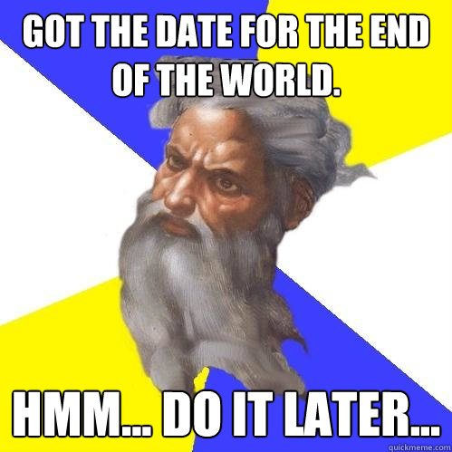 got the date for the end of the world. hmm... do it later... - got the date for the end of the world. hmm... do it later...  Advice God