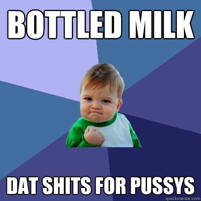 Bottled MIlk Dat shits for pussys - Bottled MIlk Dat shits for pussys  Success Kid