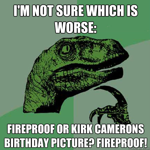 i'm not sure which is worse: Fireproof or Kirk camerons  birthday picture? fireproof!  Philosoraptor