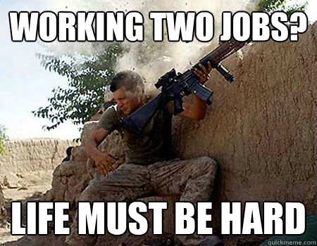 Working two jobs? life must be hard - Working two jobs? life must be hard  Sounds stressful soldier