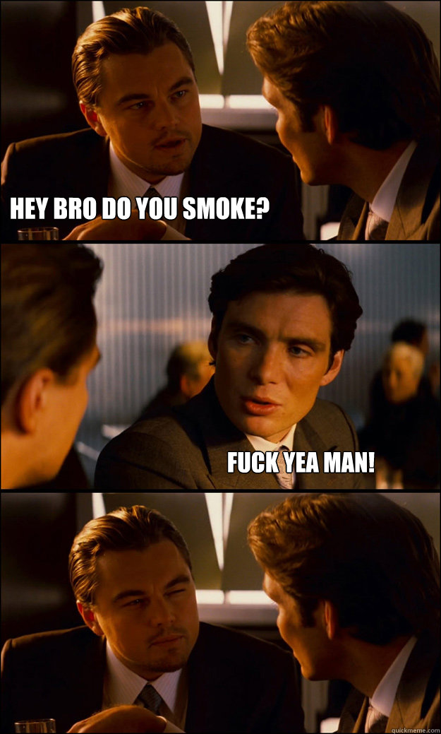 HEY BRO DO YOU SMOKE? FUCK YEA MAN!  Inception