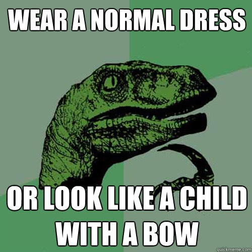 Wear a normal dress  or look like a child with a bow   Philosoraptor