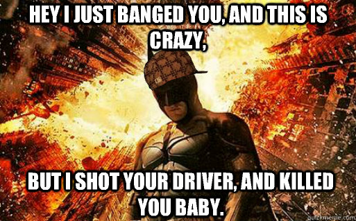 Hey I just banged you, and this is crazy, But I shot your driver, and killed you baby.  Scumbag Batman