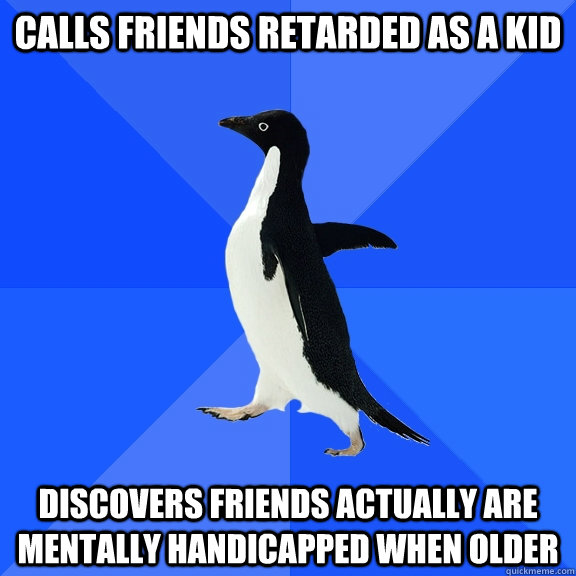 Calls friends retarded as a kid discovers friends actually are mentally handicapped when older  Socially Awkward Penguin