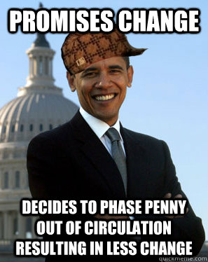 Promises change decides to phase penny out of circulation resulting in less change  Scumbag Obama