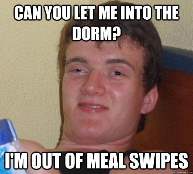 can you let me into the dorm? I'm out of meal swipes  10 Guy