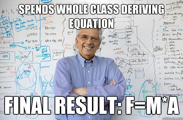 Spends whole class deriving equation final result: F=m*a  Engineering Professor