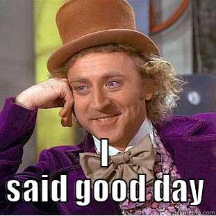 good day -  I SAID GOOD DAY Condescending Wonka