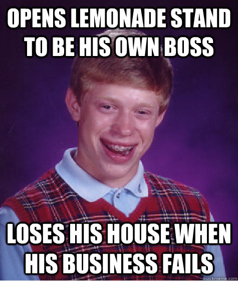 Opens lemonade stand to be his own boss loses his house when his business fails  Bad Luck Brian