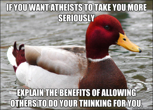 If you want atheists to take you more seriously Explain the benefits of allowing others to do your thinking for you.  Malicious Advice Mallard