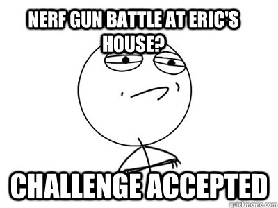 Nerf gun battle at Eric's house? Challenge Accepted  Challenge Accepted