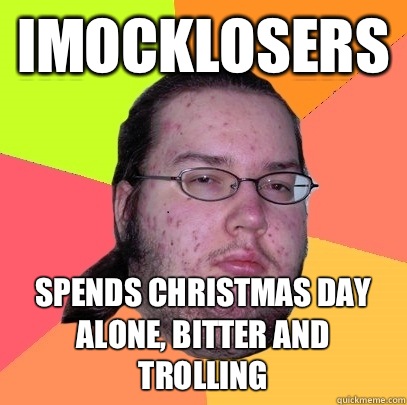 Imocklosers Spends Christmas day alone, bitter and trolling - Imocklosers Spends Christmas day alone, bitter and trolling  Butthurt Dweller