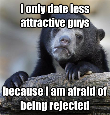 I only date less attractive guys because I am afraid of being rejected  Confession Bear