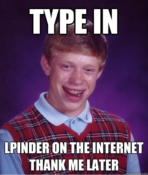 type in  lpinder on the internet
thank me later  Bad Luck Brian