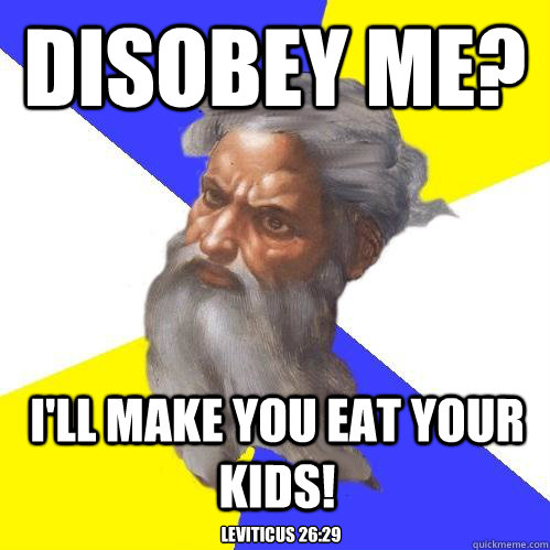 disobey me? i'll make you eat your kids! Leviticus 26:29  Advice God