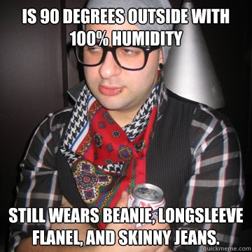 Is 90 degrees outside with 100% humidity still wears beanie, longsleeve flanel, and skinny jeans.  Oblivious Hipster