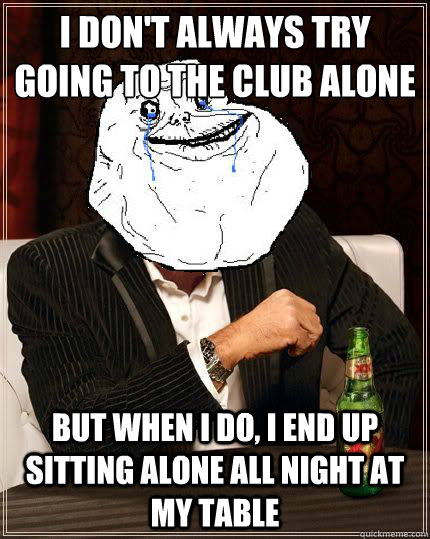 I Don't always try going to the club alone but when i do, I end up sitting alone all night at my table  