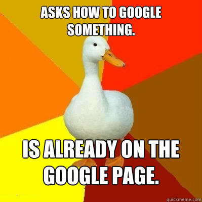 Asks how to google something. Is already on the google page.  Tech Impaired Duck