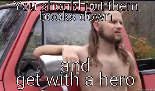 dropout meme - YOU SHOULD PUT THEM BOOKS DOWN AND GET WITH A HERO Almost Politically Correct Redneck