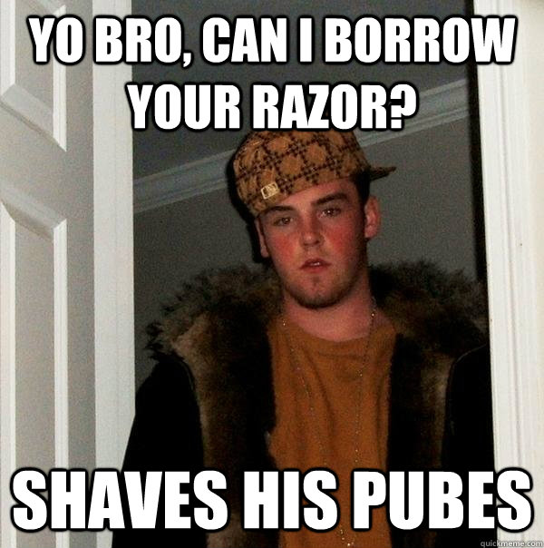 yo bro, can i borrow your razor? shaves his pubes  Scumbag Steve