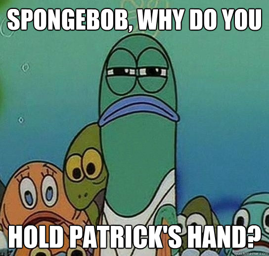 Spongebob, why do you hold patrick's hand? - Spongebob, why do you hold patrick's hand?  Serious fish SpongeBob