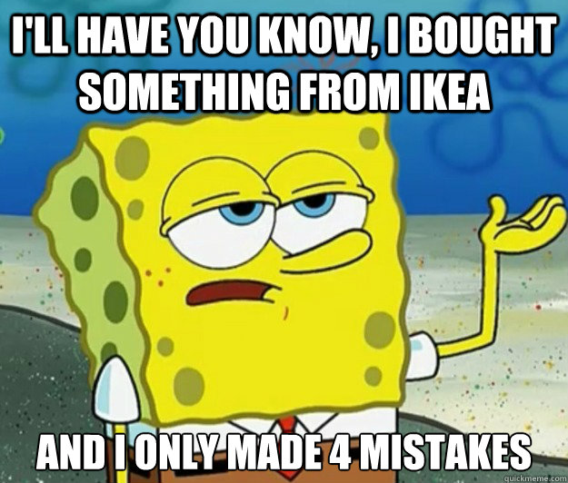 I'll have you know, I bought something From IKEA And I only made 4 Mistakes  Tough Spongebob