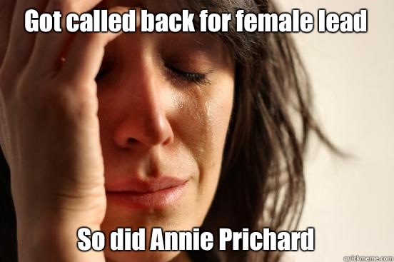 Got called back for female lead So did Annie Prichard  First World Problems