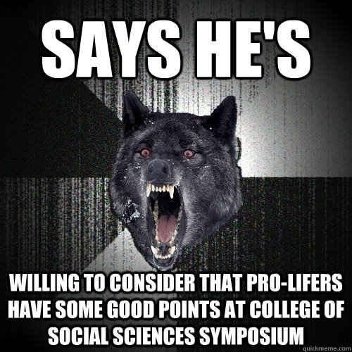 says he's willing to consider that pro-lifers have some good points at college of social sciences symposium - says he's willing to consider that pro-lifers have some good points at college of social sciences symposium  Insanity Wolf