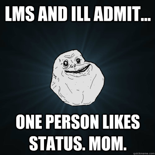 LMS and ill admit... one person likes status. mom.  Forever Alone