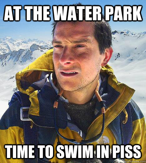 At the water park Time to swim in piss  Bear Grylls