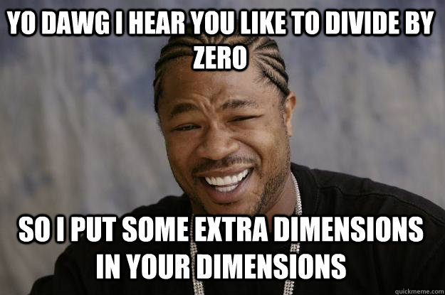 YO DAWG I HEAR YOU LIKE TO divide by zero SO i put some extra dimensions in your dimensions - YO DAWG I HEAR YOU LIKE TO divide by zero SO i put some extra dimensions in your dimensions  Xzibit meme