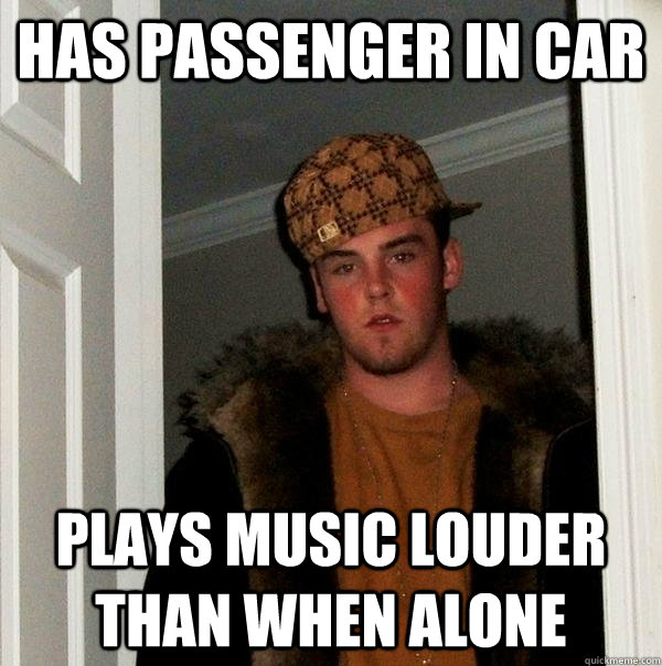 has passenger in car plays music louder than when alone - has passenger in car plays music louder than when alone  Scumbag Steve