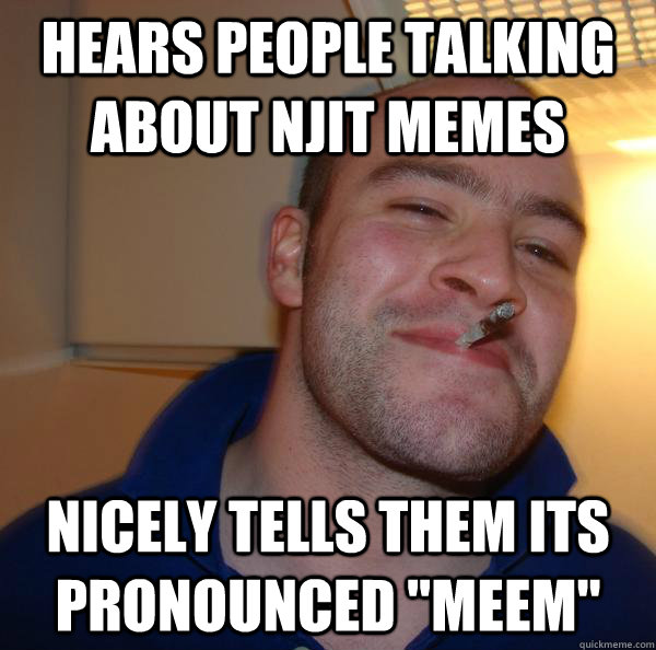 Hears people talking about NJIT Memes Nicely tells them its pronounced 