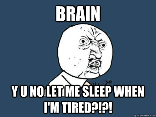 brain y u no let me sleep when i'm tired?!?! - brain y u no let me sleep when i'm tired?!?!  Y U No