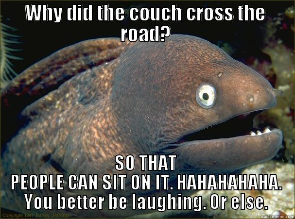 WHY DID THE COUCH CROSS THE ROAD? SO THAT PEOPLE CAN SIT ON IT. HAHAHAHAHA. YOU BETTER BE LAUGHING. OR ELSE. Bad Joke Eel