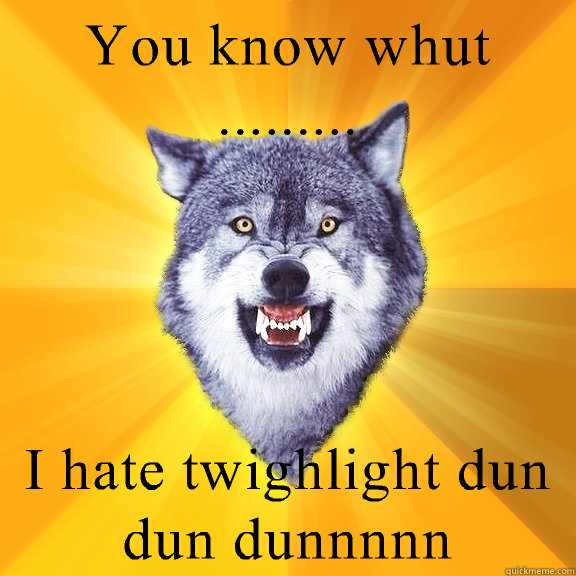 You know whut ......... I hate twighlight dun dun dunnnnn - You know whut ......... I hate twighlight dun dun dunnnnn  Courage Wolf