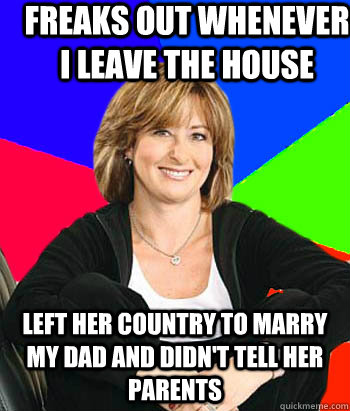 Freaks out whenever I leave the house Left her country to marry my dad and didn't tell her parents  Sheltering Suburban Mom