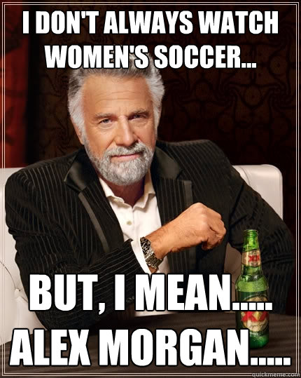 I Don't always watch Women's soccer... But, i mean..... Alex morgan.....  The Most Interesting Man In The World