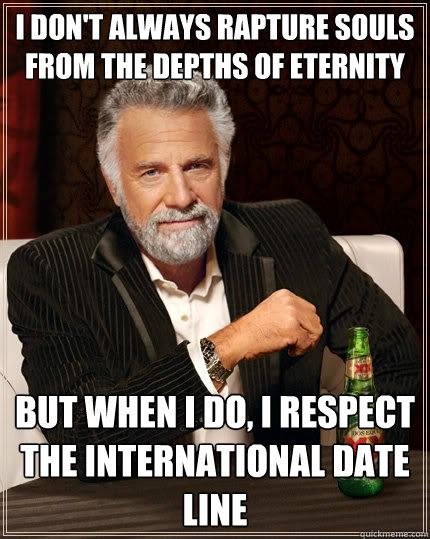 I don't always rapture souls from the depths of eternity BUT WHEN I DO, I RESPECT THE INTERNATIONAL DATE LINE - I don't always rapture souls from the depths of eternity BUT WHEN I DO, I RESPECT THE INTERNATIONAL DATE LINE  The Most Interesting Man In The World