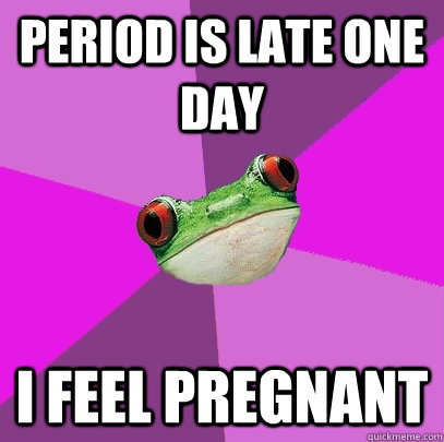 period is late one day I feel pregnant  Foul Bachelorette Frog