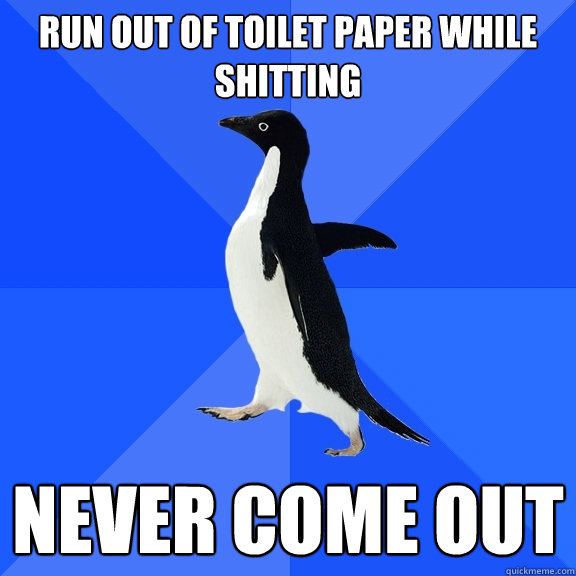 Run out of toilet paper while shitting Never come out  Socially Awkward Penguin