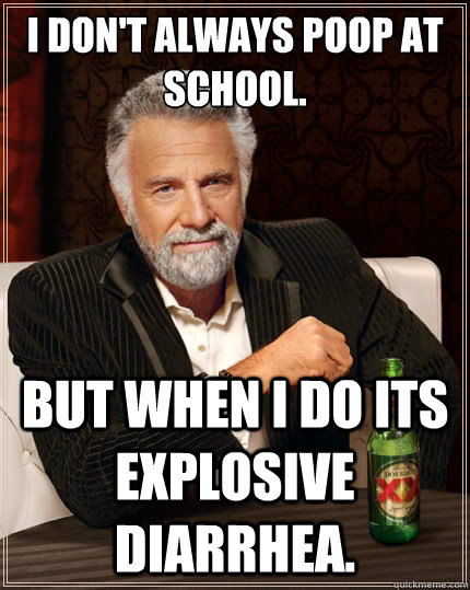 i don't always poop at school. but when i do its explosive diarrhea.  - i don't always poop at school. but when i do its explosive diarrhea.   The Most Interesting Man In The World