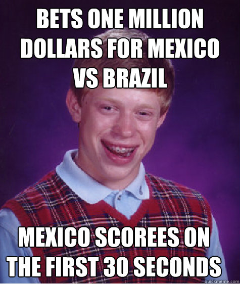 bets one million dollars for mexico vs brazil mexico scorees on the first 30 seconds  Bad Luck Brian