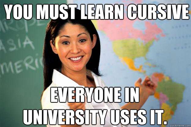 You must learn cursive Everyone in university uses it. - You must learn cursive Everyone in university uses it.  Unhelpful High School Teacher